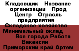 Кладовщик › Название организации ­ Прод Центр › Отрасль предприятия ­ Складское хозяйство › Минимальный оклад ­ 20 000 - Все города Работа » Вакансии   . Приморский край,Артем г.